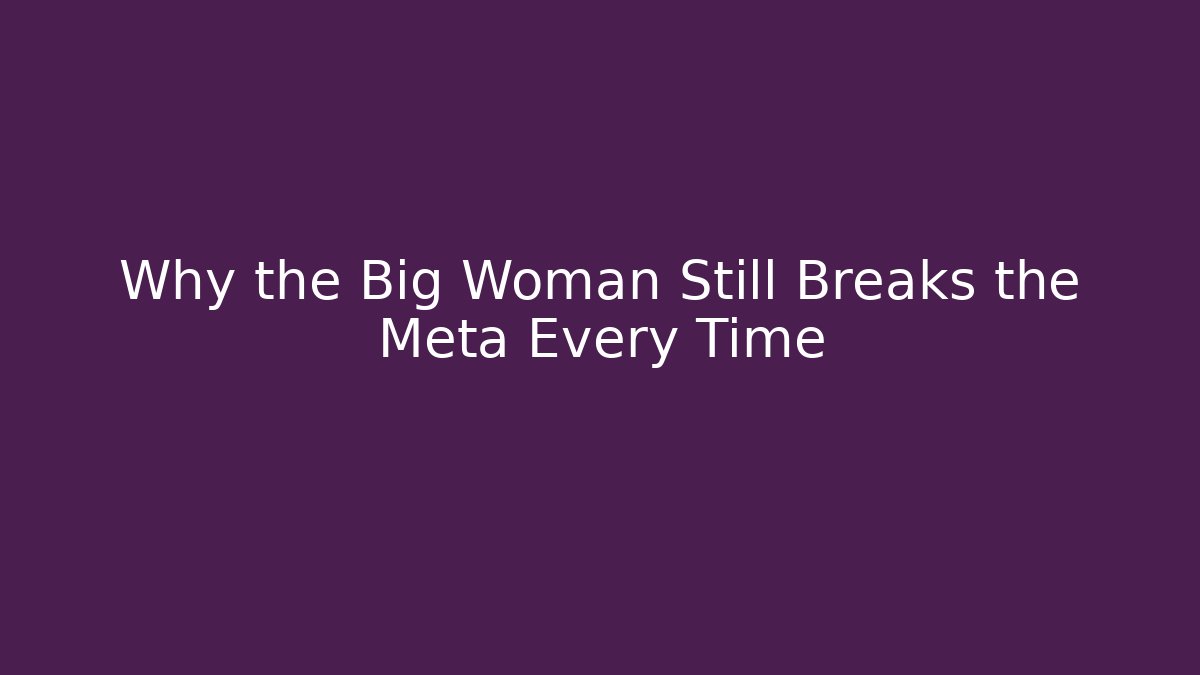 Why the Big Woman Still Breaks the Meta Every Time