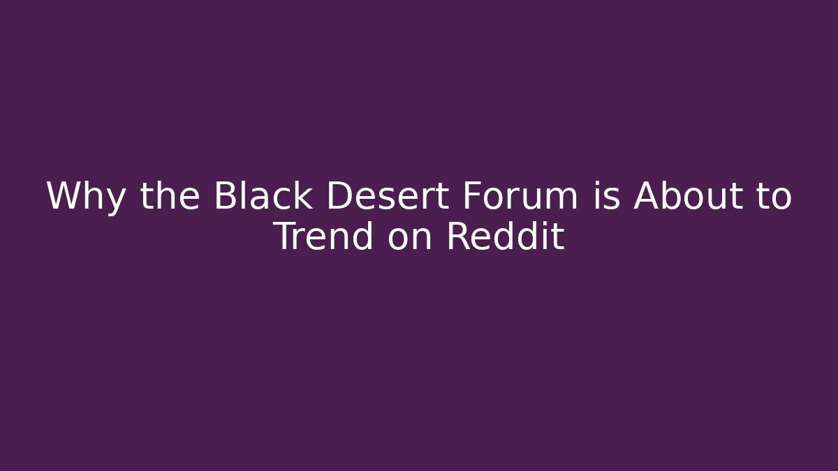 Why the Black Desert Forum is About to Trend on Reddit