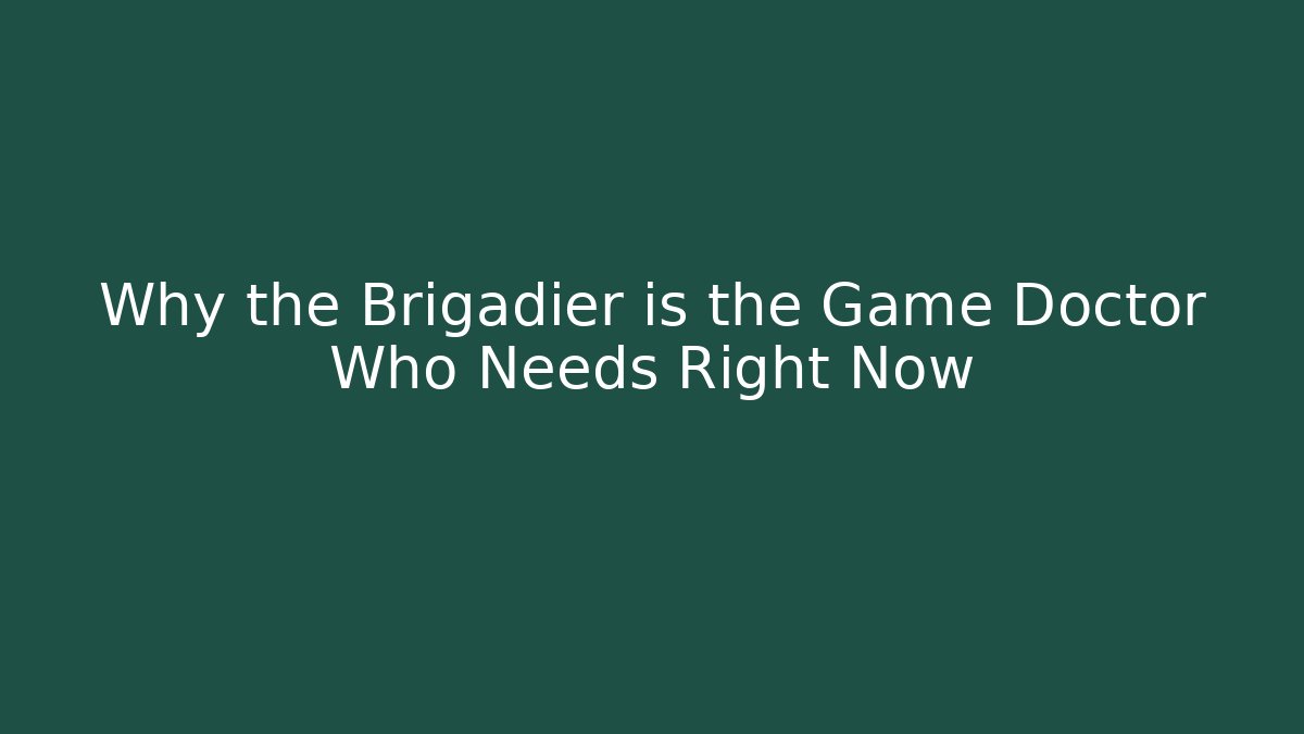 Why the Brigadier is the Game Doctor Who Needs Right Now