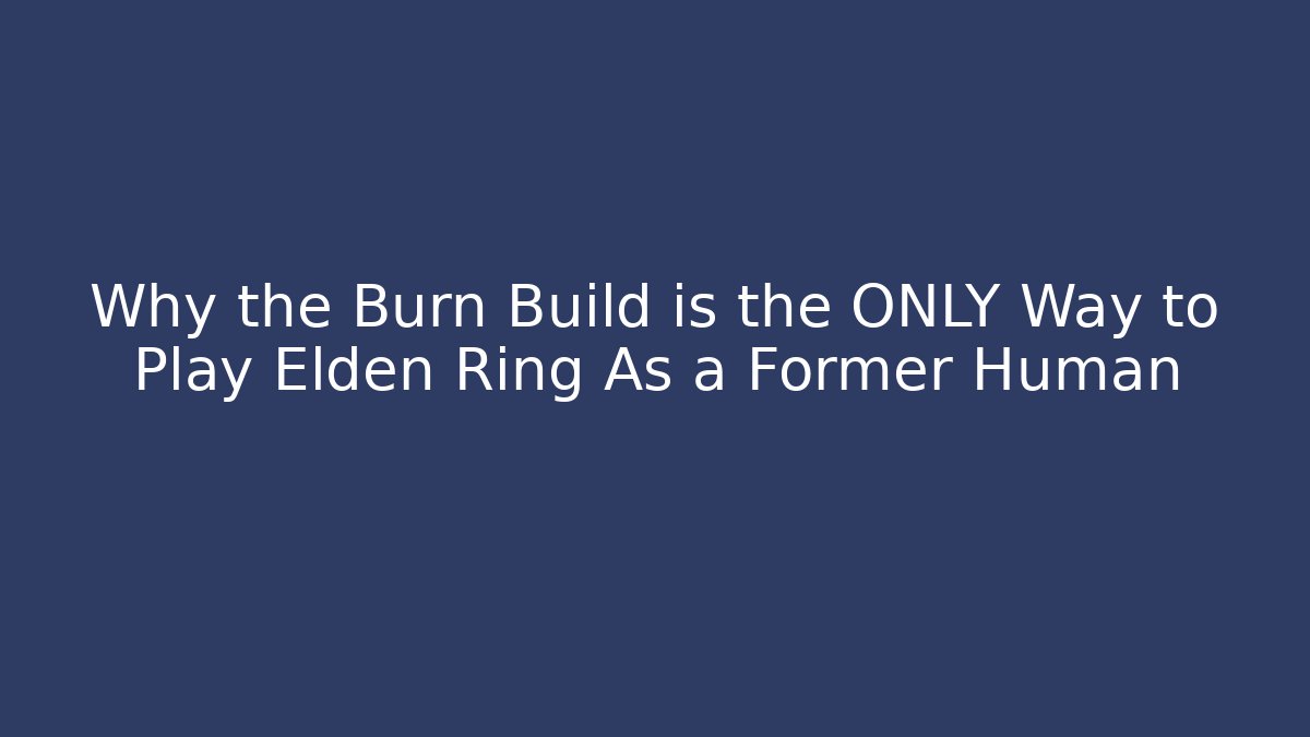 Why the Burn Build is the ONLY Way to Play Elden Ring As a Former Human