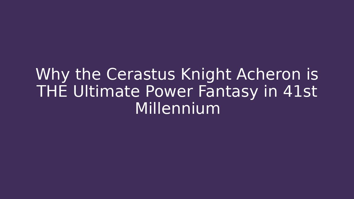 Why the Cerastus Knight Acheron is THE Ultimate Power Fantasy in 41st Millennium