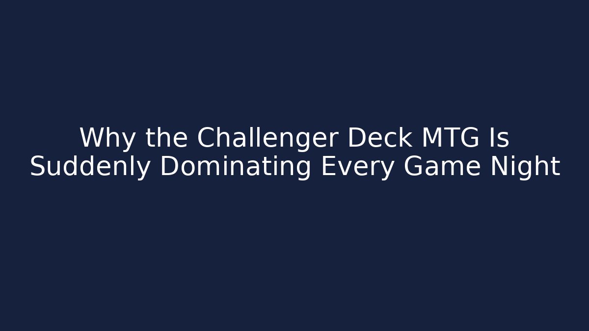 Why the Challenger Deck MTG Is Suddenly Dominating Every Game Night