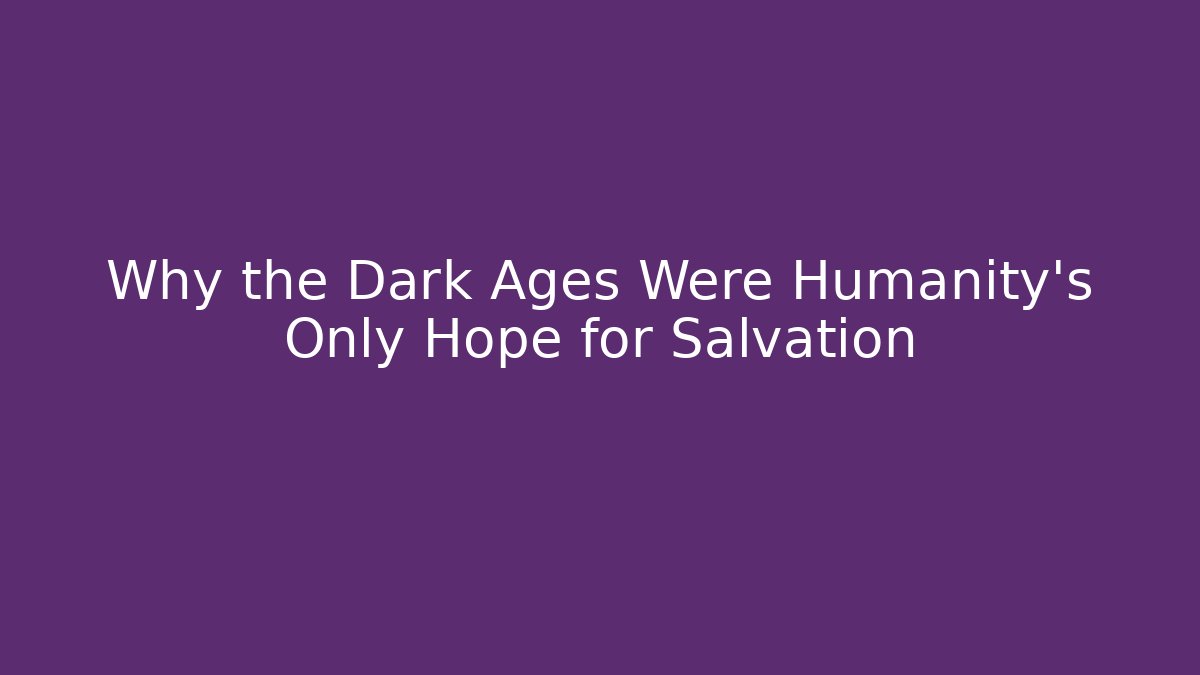 Why the Dark Ages Were Humanity's Only Hope for Salvation