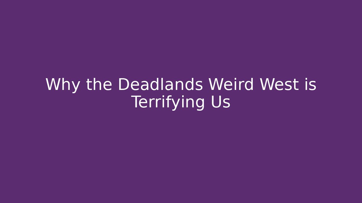 Why the Deadlands Weird West is Terrifying Us