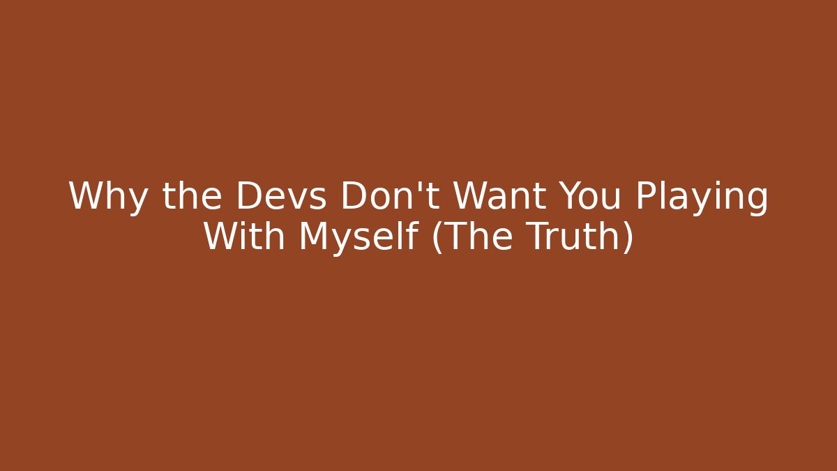 Why the Devs Don't Want You Playing With Myself (The Truth)