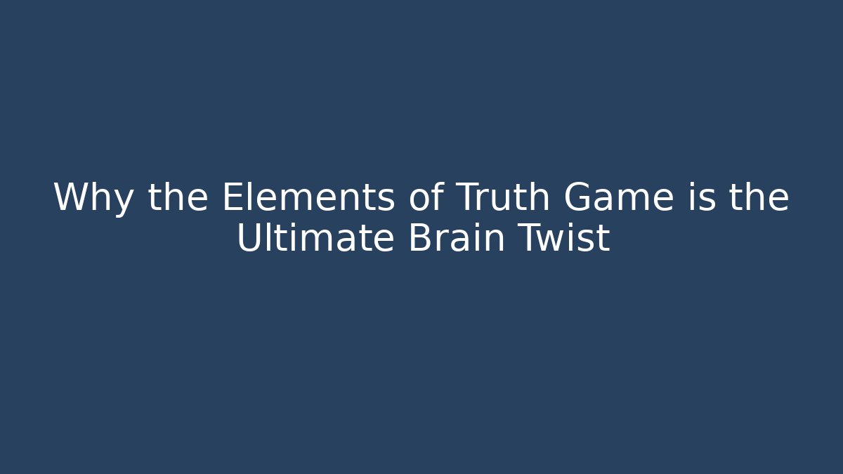 Why the Elements of Truth Game is the Ultimate Brain Twist