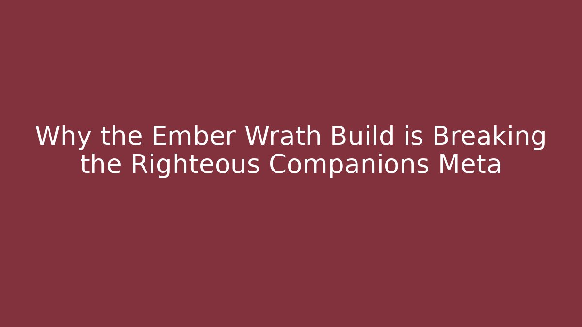Why the Ember Wrath Build is Breaking the Righteous Companions Meta