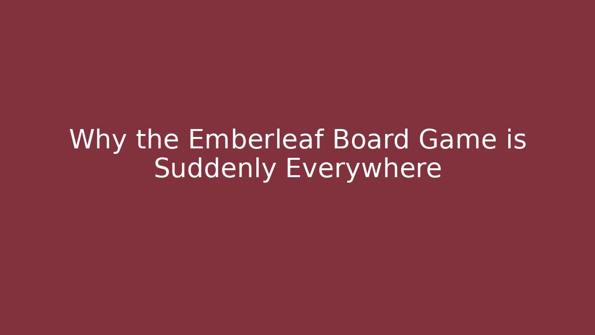 Why the Emberleaf Board Game is Suddenly Everywhere