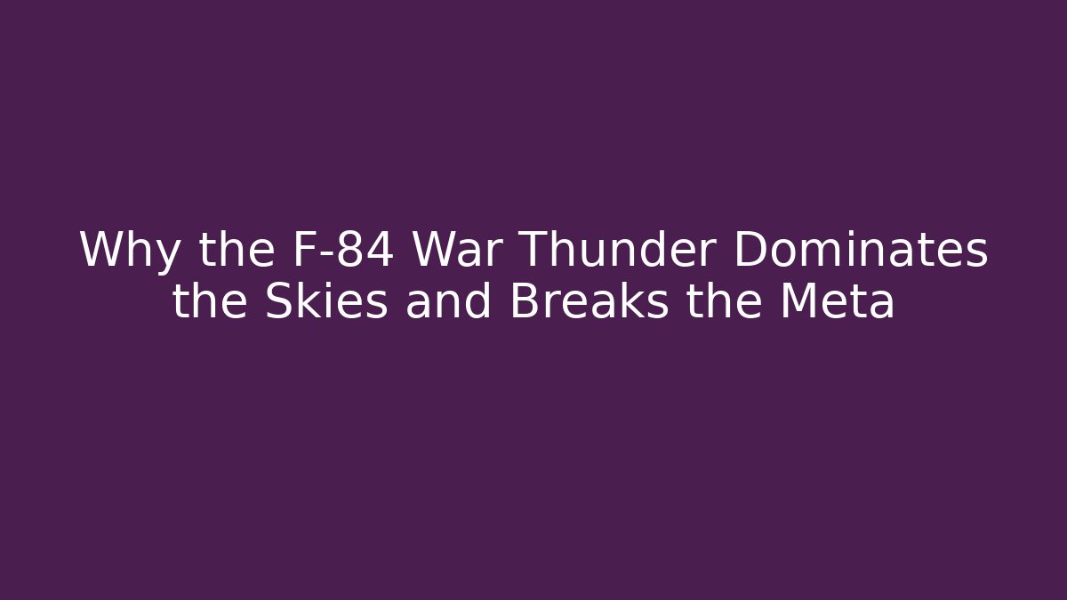 Why the F-84 War Thunder Dominates the Skies and Breaks the Meta