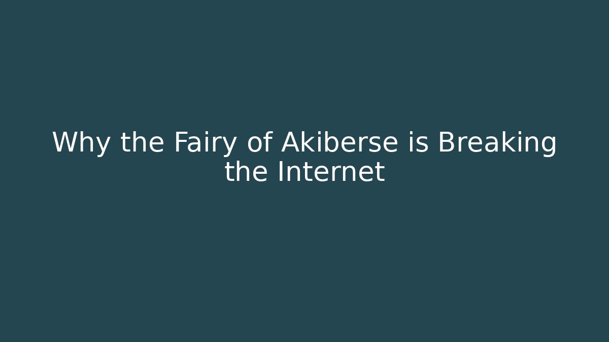 Why the Fairy of Akiberse is Breaking the Internet