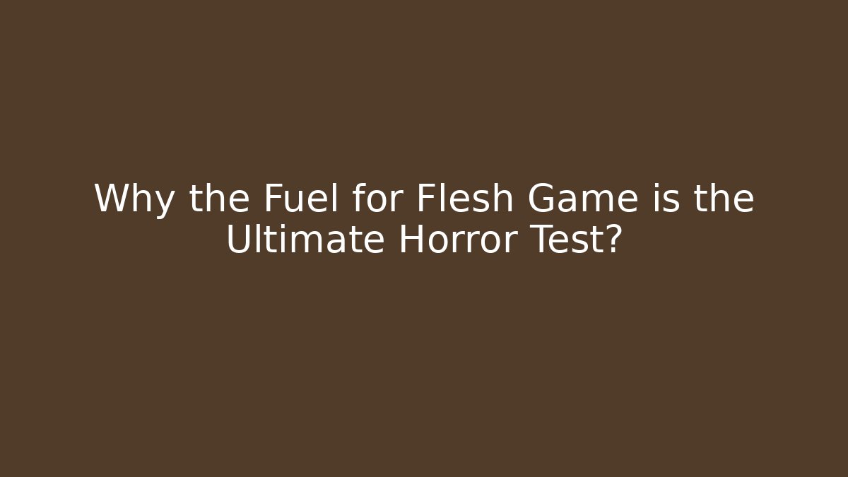 Why the Fuel for Flesh Game is the Ultimate Horror Test?
