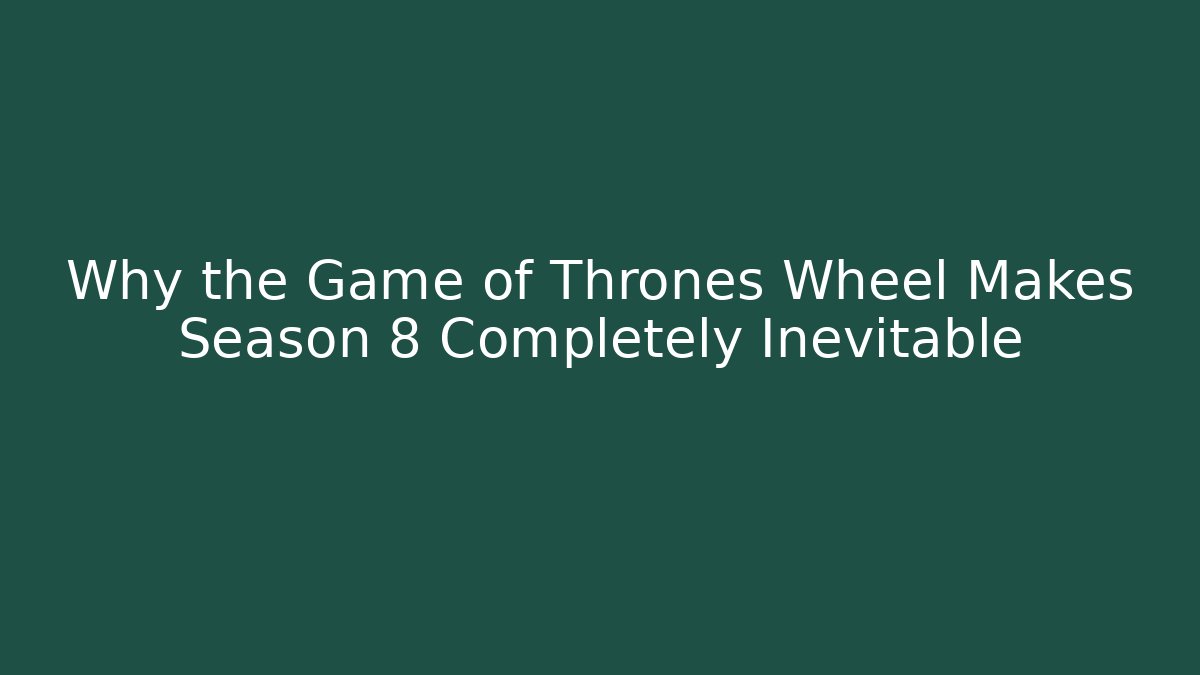 Why the Game of Thrones Wheel Makes Season 8 Completely Inevitable