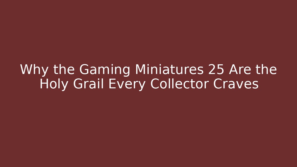 Why the Gaming Miniatures 25 Are the Holy Grail Every Collector Craves