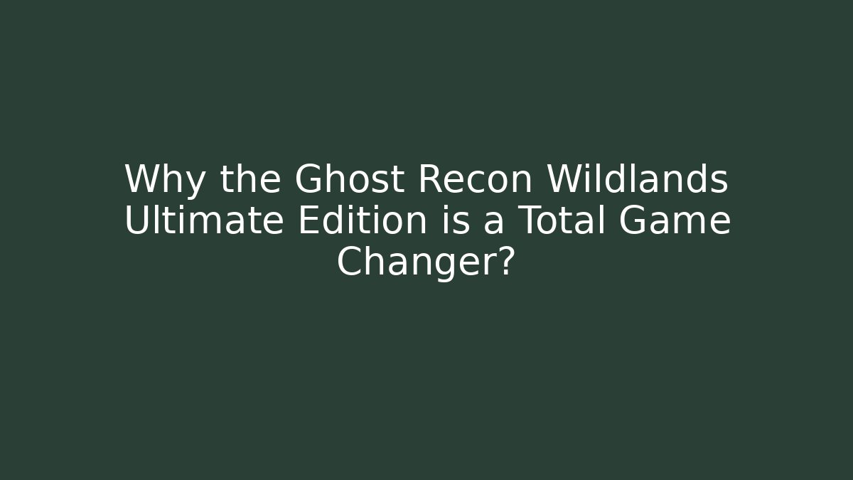 Why the Ghost Recon Wildlands Ultimate Edition is a Total Game Changer?