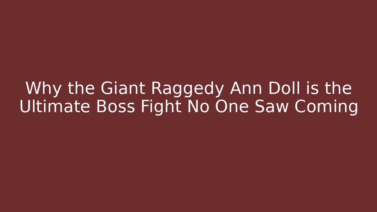 Why the Giant Raggedy Ann Doll is the Ultimate Boss Fight No One Saw Coming
