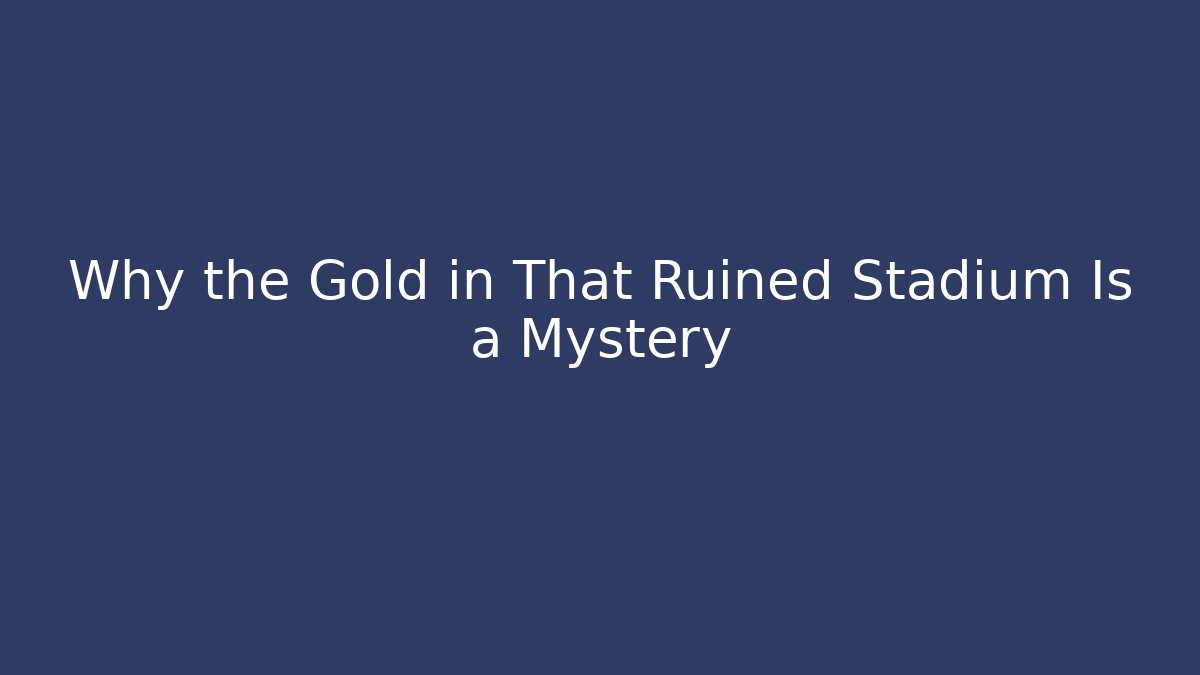 Why the Gold in That Ruined Stadium Is a Mystery