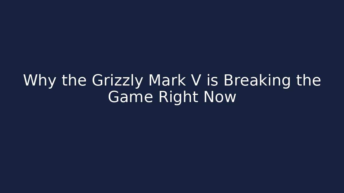 Why the Grizzly Mark V is Breaking the Game Right Now