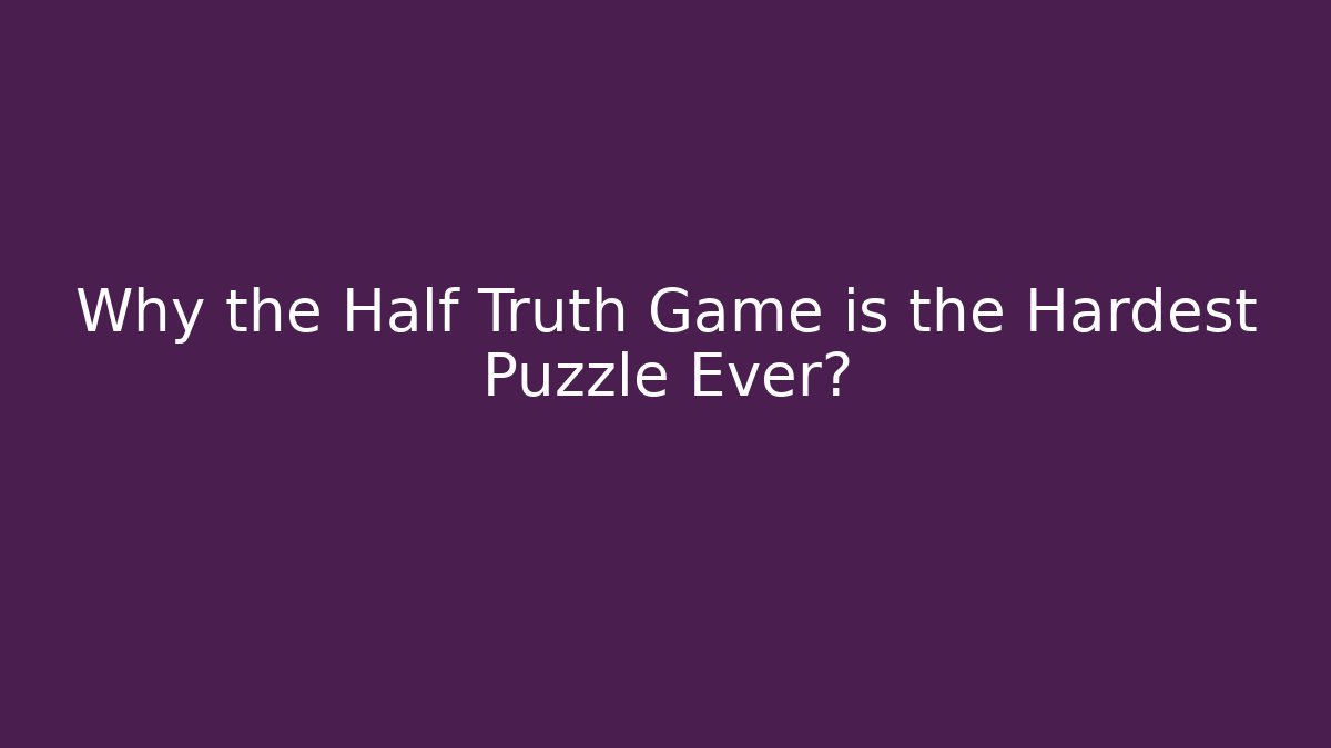 Why the Half Truth Game is the Hardest Puzzle Ever?