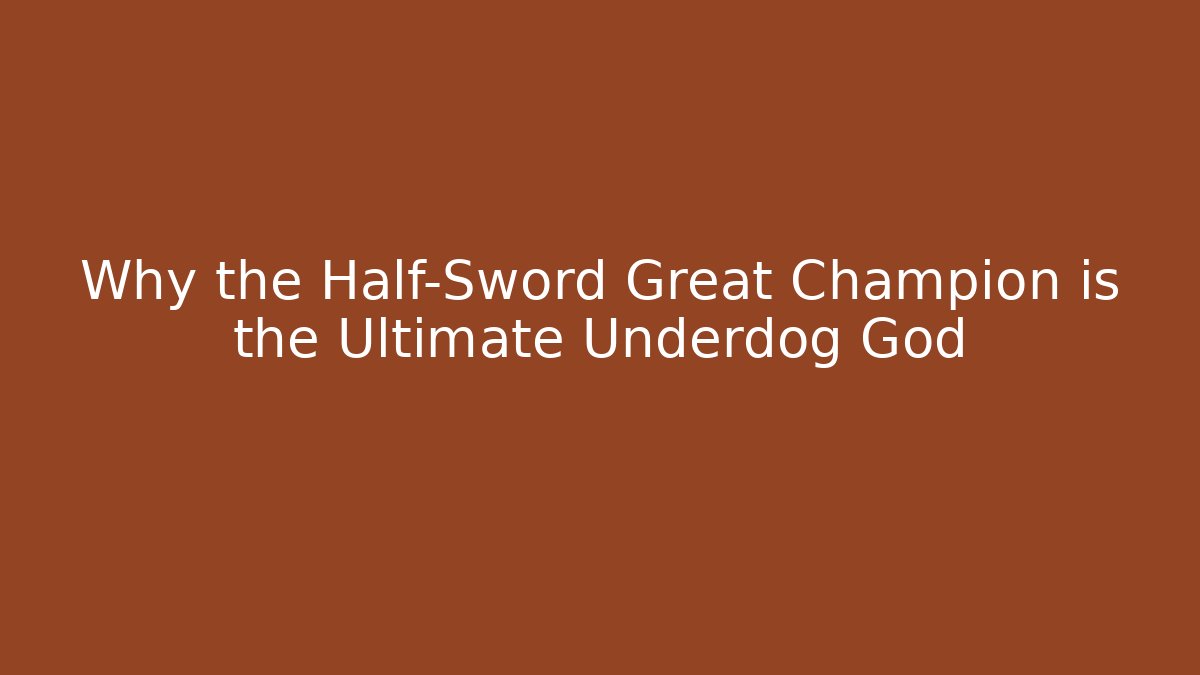 Why the Half-Sword Great Champion is the Ultimate Underdog God