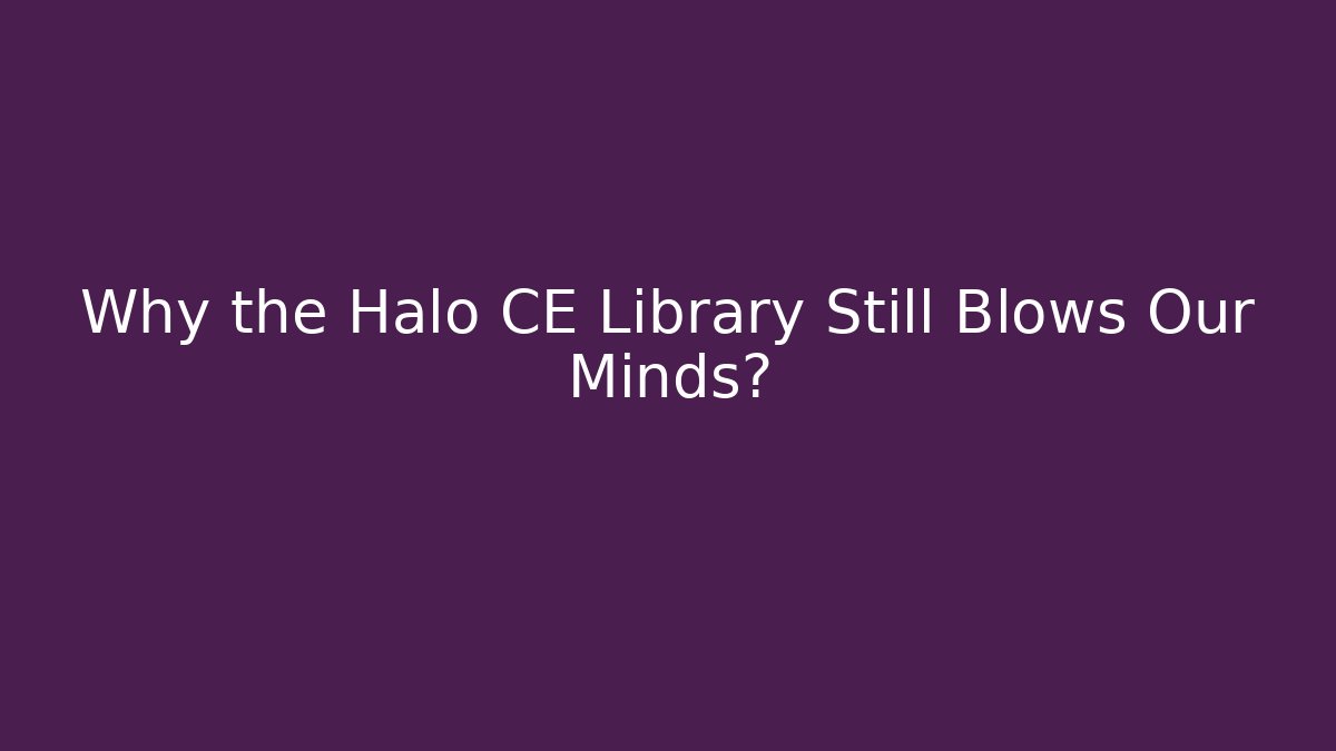 Why the Halo CE Library Still Blows Our Minds?