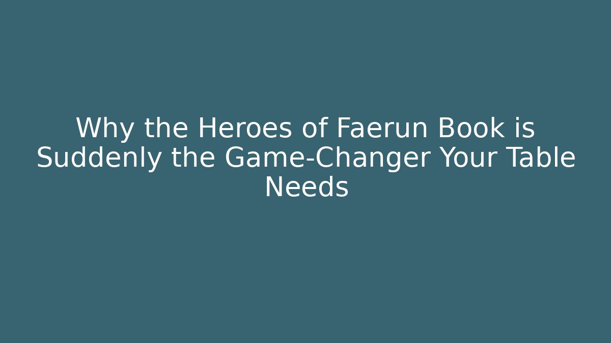 Why the Heroes of Faerûn Book is Suddenly the Game-Changer Your Table Needs