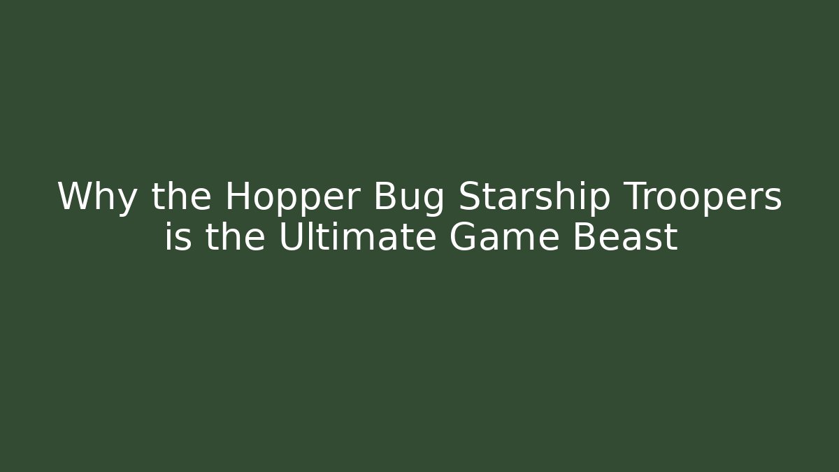 Why the Hopper Bug Starship Troopers is the Ultimate Game Beast
