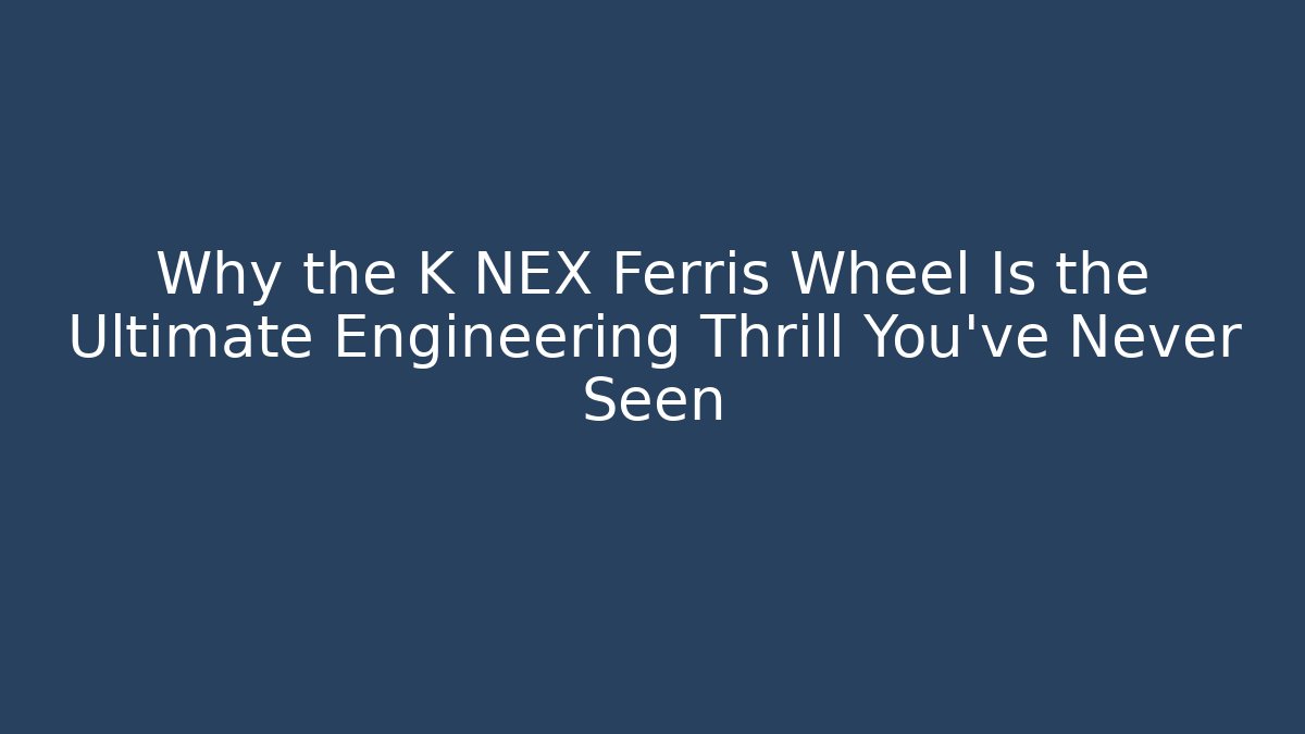 Why the K NEX Ferris Wheel Is the Ultimate Engineering Thrill You’ve Never Seen
