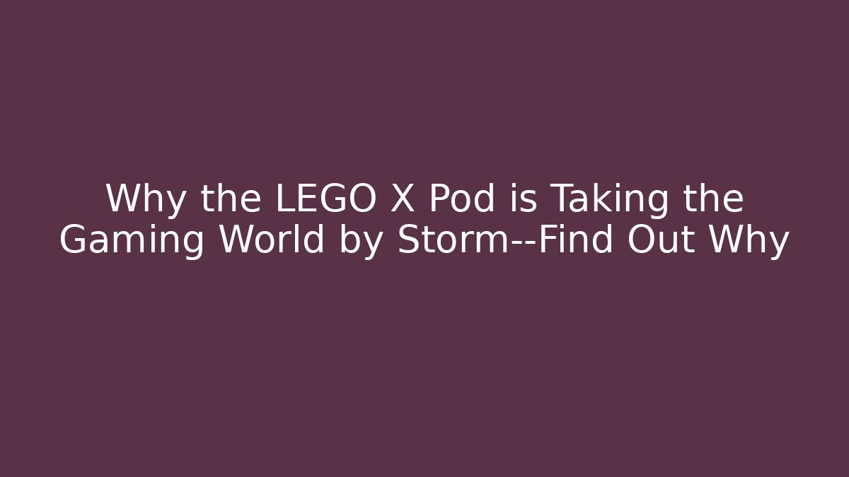 Why the LEGO X Pod is Taking the Gaming World by Storm—Find Out Why