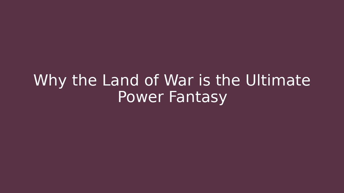 Why the Land of War is the Ultimate Power Fantasy