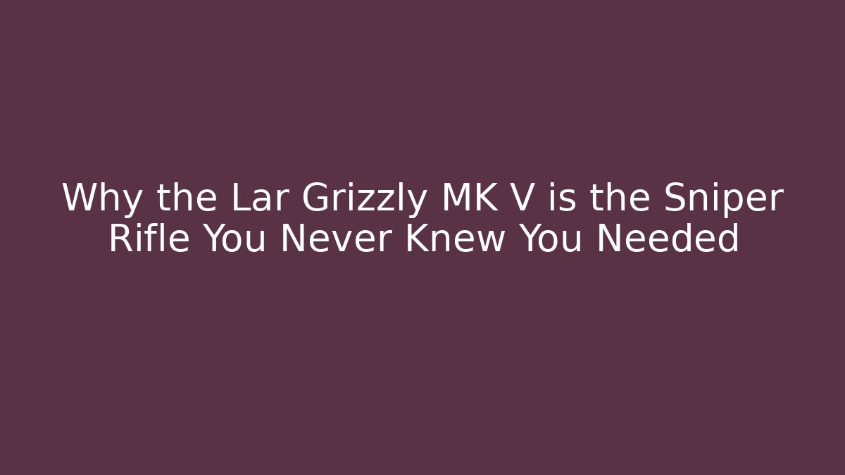 Why the Lar Grizzly MK V is the Sniper Rifle You Never Knew You Needed