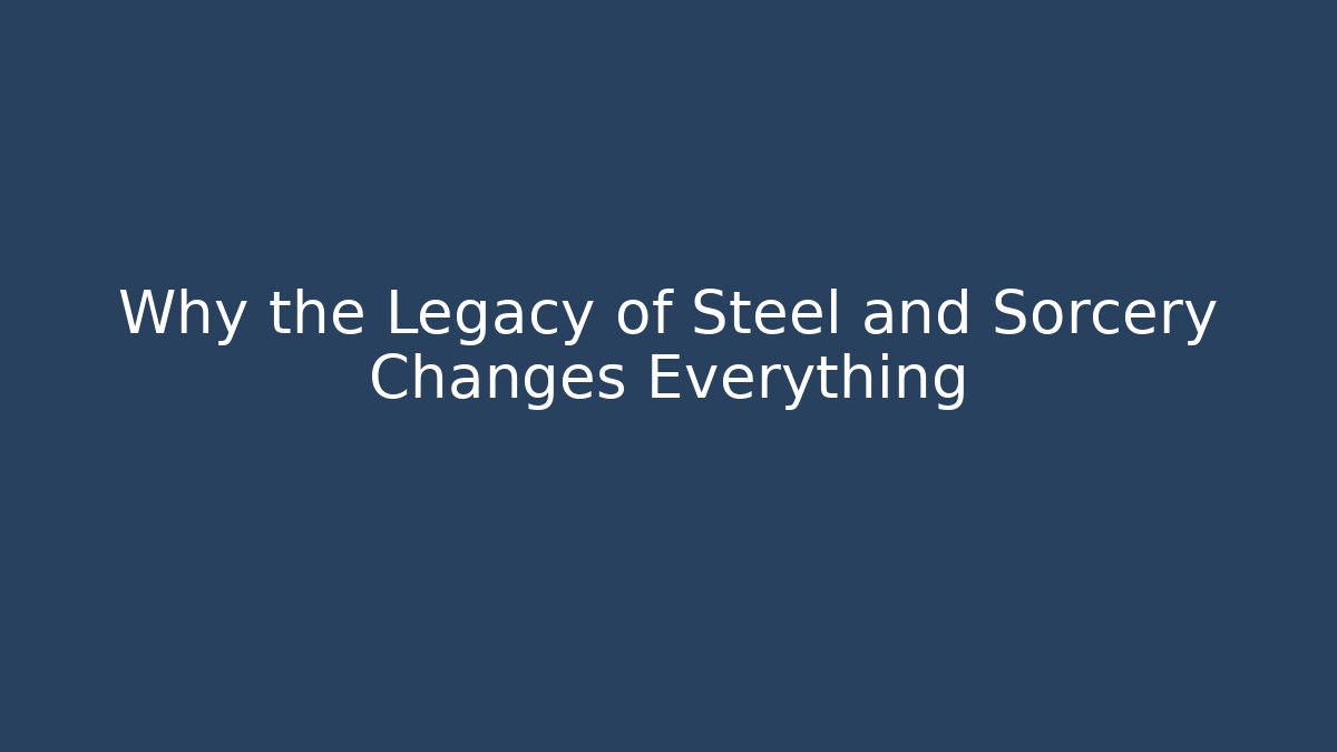 Why the Legacy of Steel and Sorcery Changes Everything