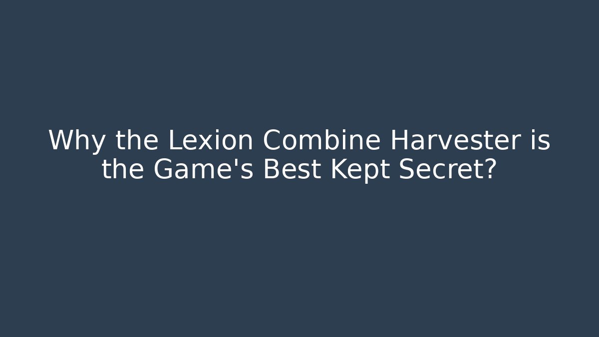 Why the Lexion Combine Harvester is the Game's Best Kept Secret?