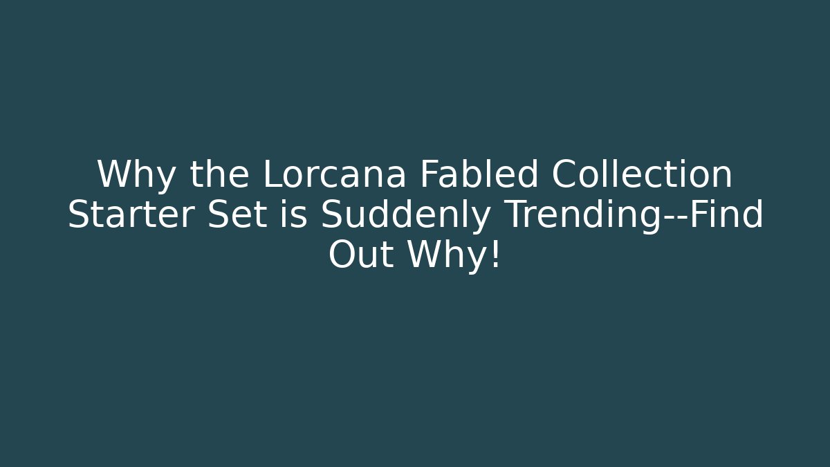 Why the Lorcana Fabled Collection Starter Set is Suddenly Trending—Find Out Why!