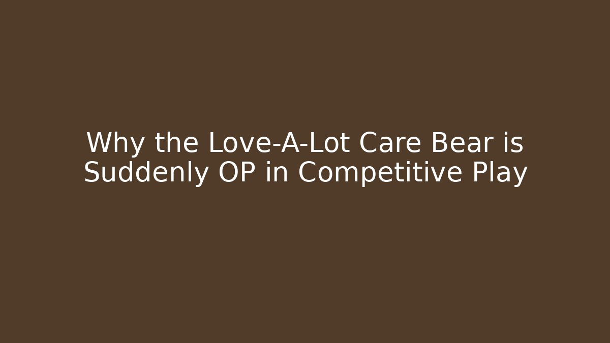 Why the Love-A-Lot Care Bear is Suddenly OP in Competitive Play
