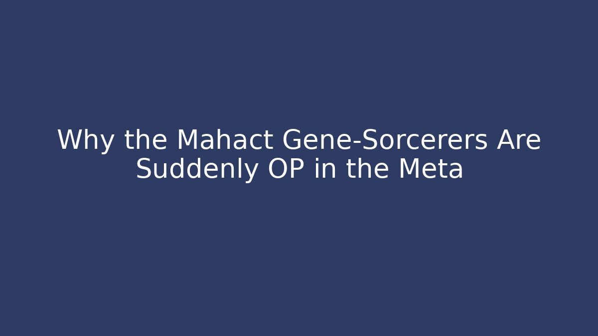 Why the Mahact Gene-Sorcerers Are Suddenly OP in the Meta