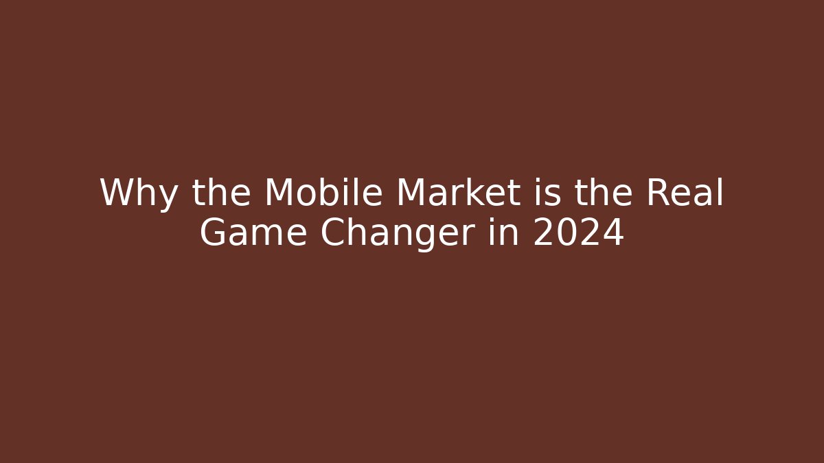 Why the Mobile Market is the Real Game Changer in 2024