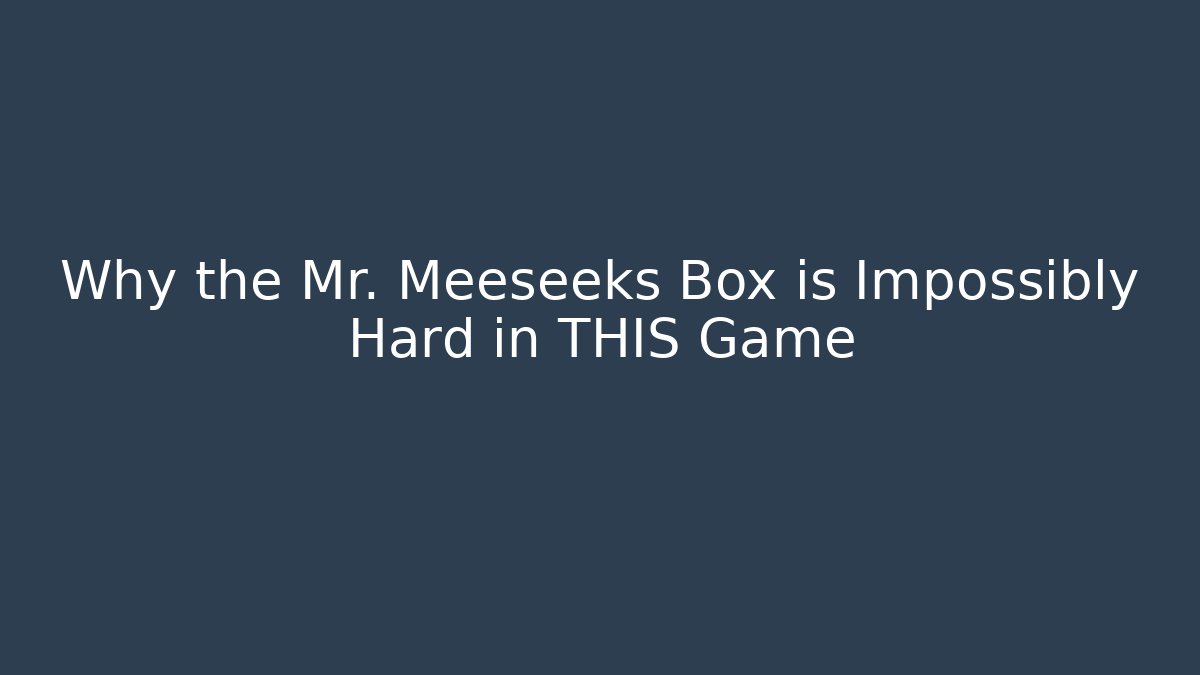 Why the Mr. Meeseeks Box is Impossibly Hard in THIS Game