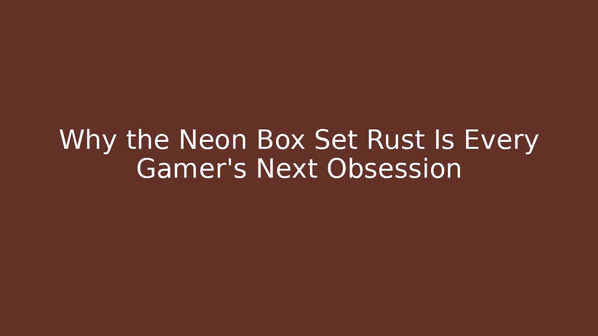 Why the Neon Box Set Rust Is Every Gamer's Next Obsession