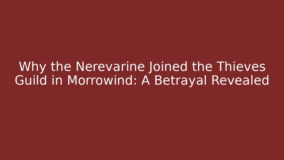 Why the Nerevarine Joined the Thieves Guild in Morrowind: A Betrayal Revealed