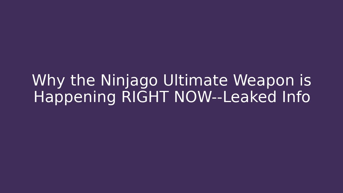 Why the Ninjago Ultimate Weapon is Happening RIGHT NOW—Leaked Info
