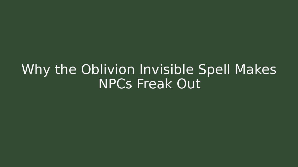 Why the Oblivion Invisible Spell Makes NPCs Freak Out