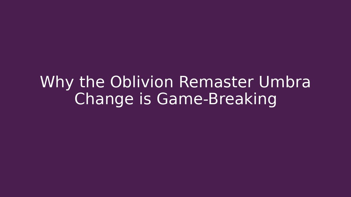 Why the Oblivion Remaster Umbra Change is Game-Breaking
