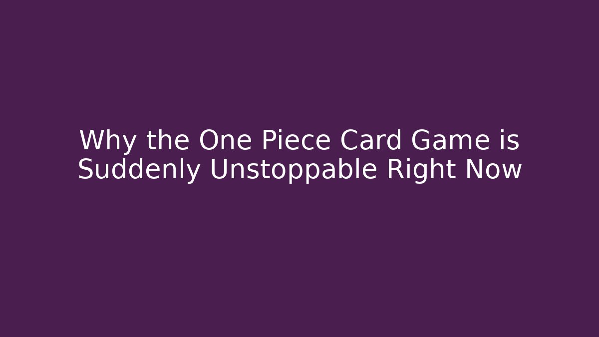 Why the One Piece Card Game is Suddenly Unstoppable Right Now