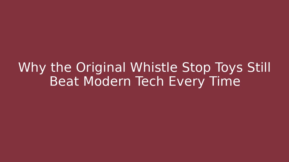 Why the Original Whistle Stop Toys Still Beat Modern Tech Every Time