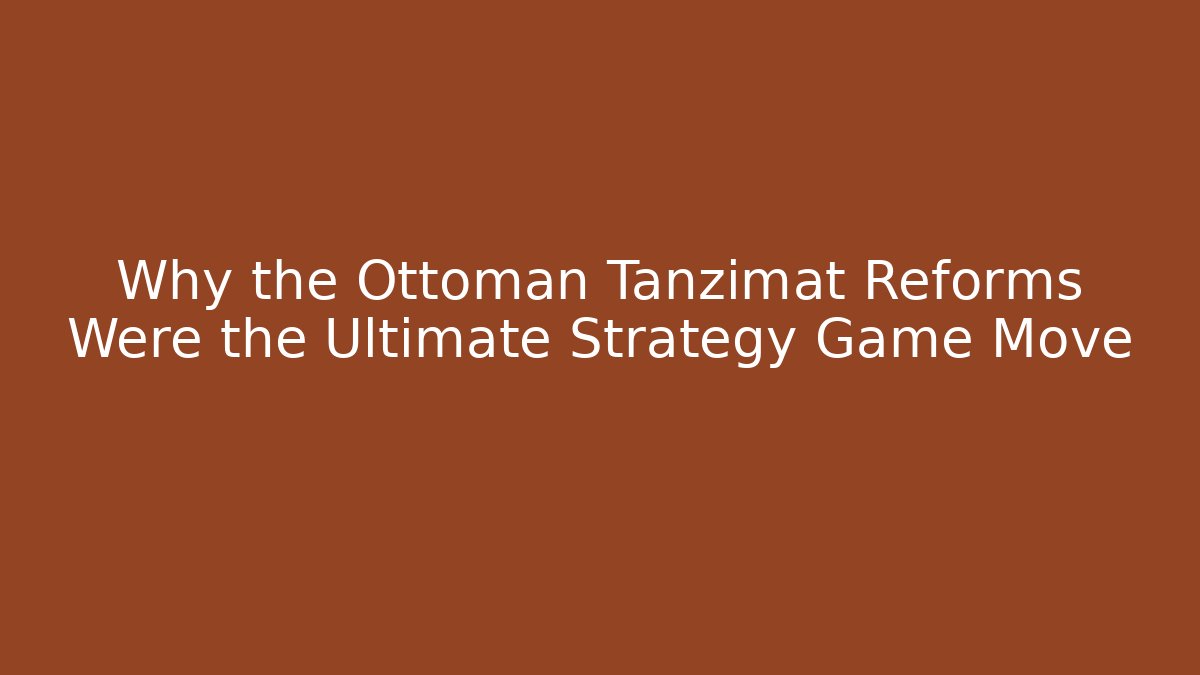 Why the Ottoman Tanzimat Reforms Were the Ultimate Strategy Game Move