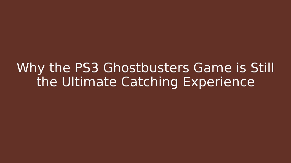 Why the PS3 Ghostbusters Game is Still the Ultimate Catching Experience