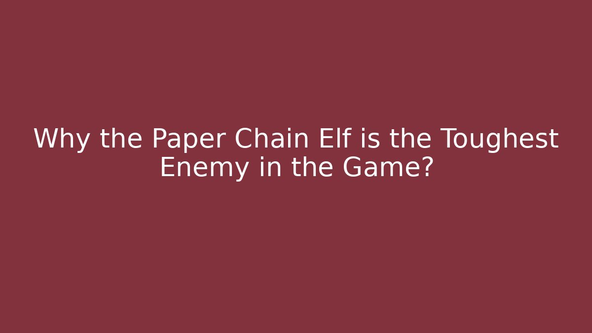 Why the Paper Chain Elf is the Toughest Enemy in the Game?