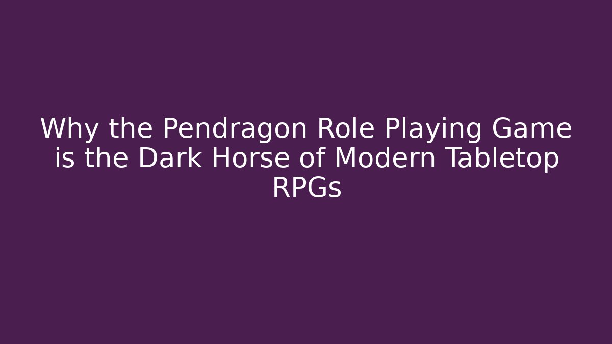 Why the Pendragon Role Playing Game is the Dark Horse of Modern Tabletop RPGs