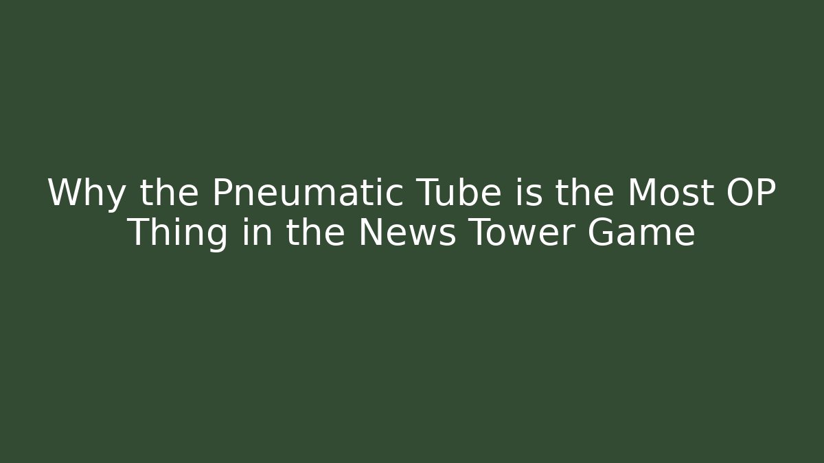 Why the Pneumatic Tube is the Most OP Thing in the News Tower Game