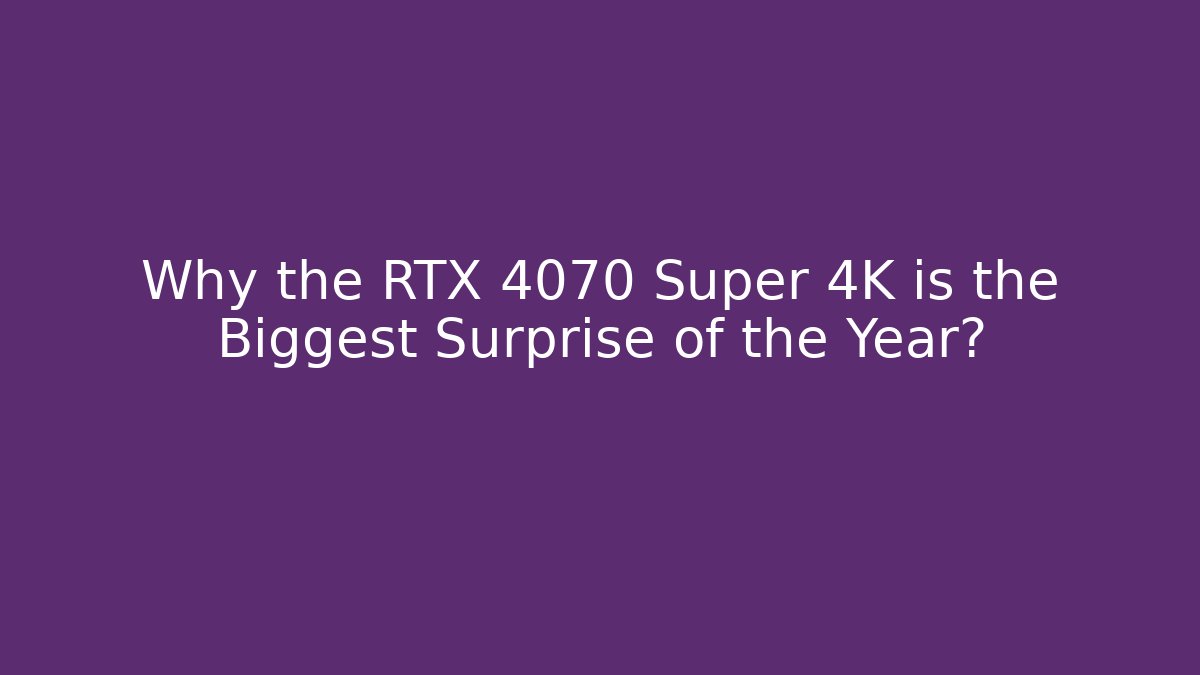 Why the RTX 4070 Super 4K is the Biggest Surprise of the Year?